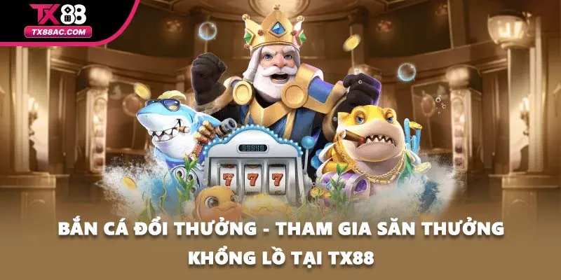 Bắn Cá Đổi Thưởng - Tham Gia Săn Thưởng Khổng Lồ Tại TX88
