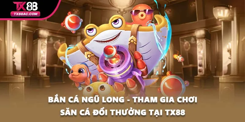 Bắn Cá Ngũ Long - Tham Gia Chơi Săn Cá Đổi Thưởng Tại TX88