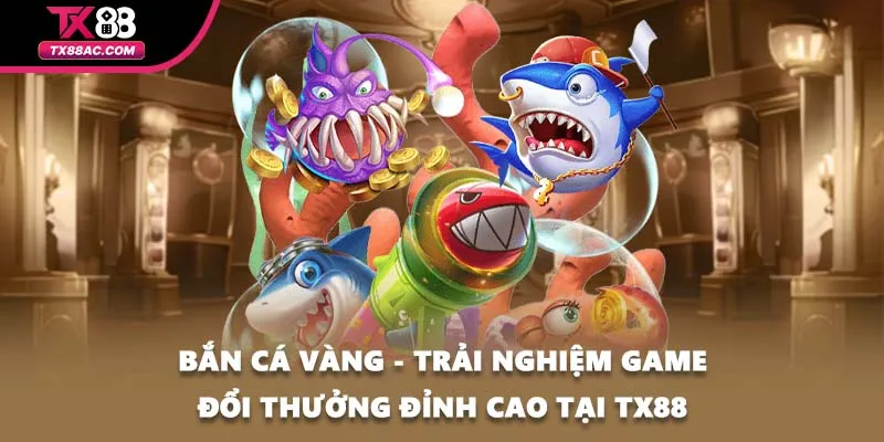 Bắn Cá Vàng - Trải Nghiệm Game Đổi Thưởng Đỉnh Cao Tại TX88