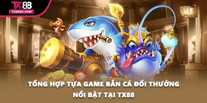 Tổng hợp tựa game bắn cá đổi thưởng nổi bật tại TX88